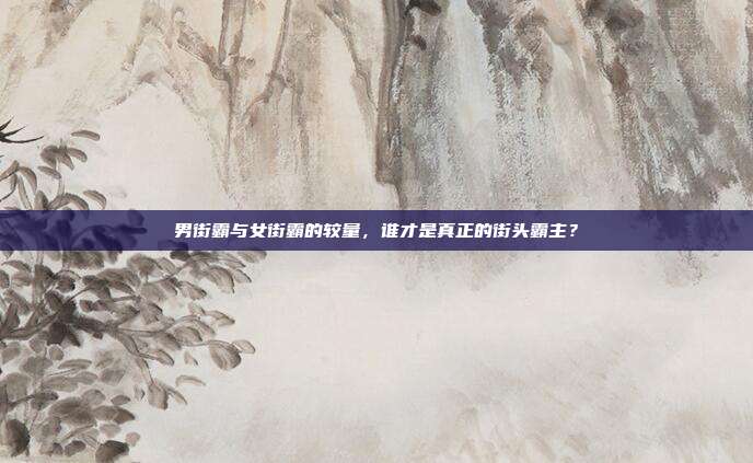 男街霸与女街霸的较量，谁才是真正的街头霸主？