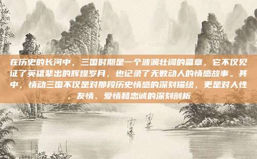 在历史的长河中，三国时期是一个波澜壮阔的篇章，它不仅见证了英雄辈出的辉煌岁月，也记录了无数动人的情感故事。其中，情动三国不仅是对那段历史情感的深刻描绘，更是对人性、友情、爱情和忠诚的深刻剖析