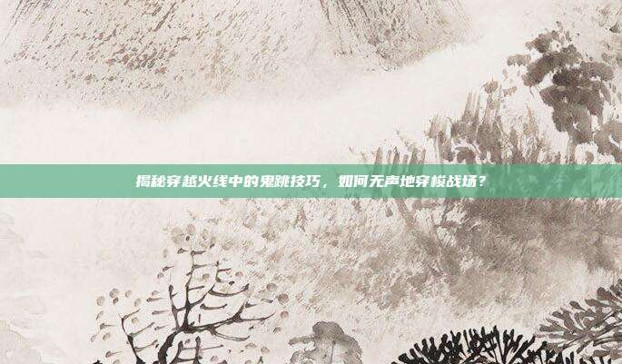 揭秘穿越火线中的鬼跳技巧，如何无声地穿梭战场？