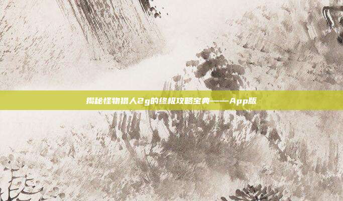 揭秘怪物猎人2g的终极攻略宝典——App版