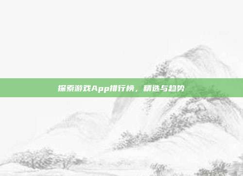 探索游戏App排行榜，精选与趋势