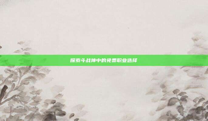 探索斗战神中的免费职业选择