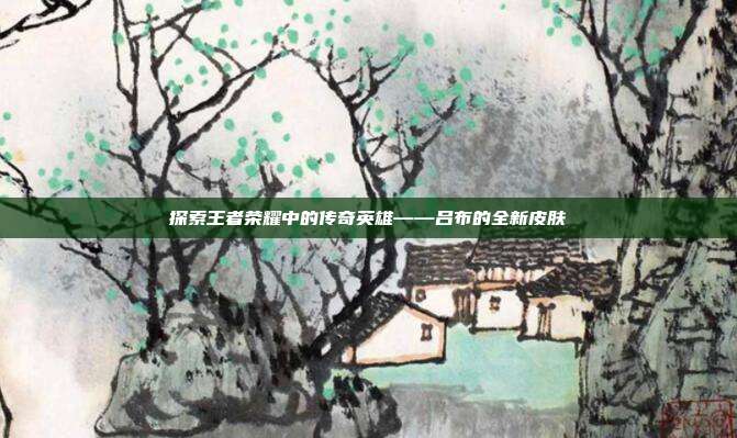 探索王者荣耀中的传奇英雄——吕布的全新皮肤