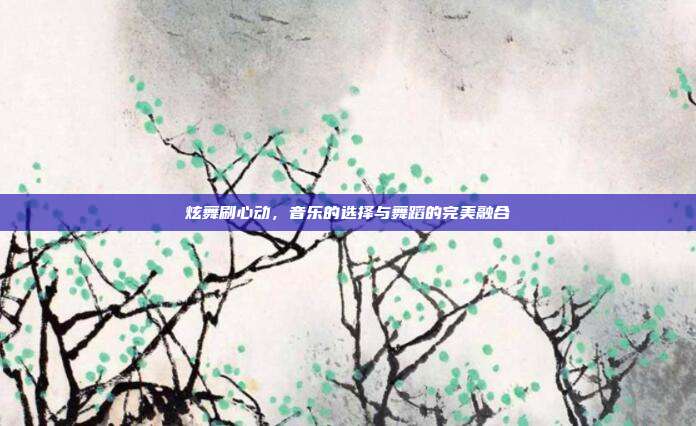 炫舞刷心动，音乐的选择与舞蹈的完美融合
