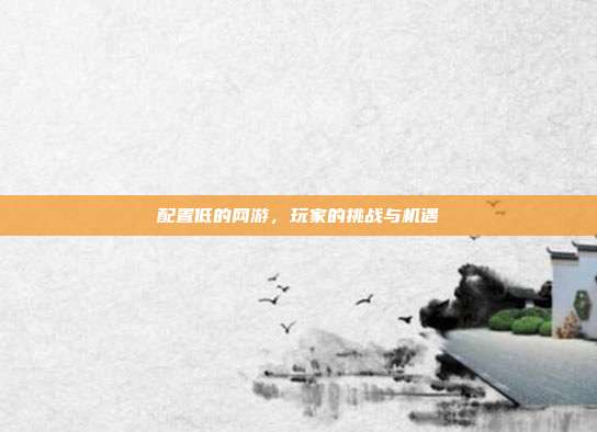 配置低的网游，玩家的挑战与机遇
