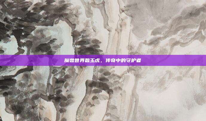 魔兽世界碧玉虎，传奇中的守护者