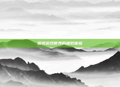 探索游戏世界的极致体验