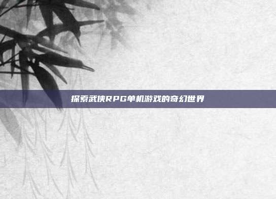 探索武侠RPG单机游戏的奇幻世界