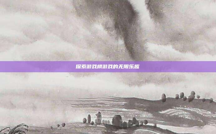 探索游戏棋游戏的无限乐趣