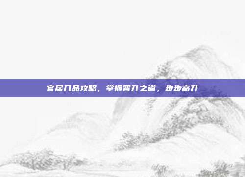 官居几品攻略,掌握晋升之道,步步高升