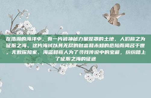 在浩瀚的海洋中，有一片被神秘力量笼罩的土地，人们称之为征服之海。这片海域以其无尽的财富和未知的危险而闻名于世。无数探险家、海盗和商人为了寻找传说中的宝藏，纷纷踏上了征服之海的征途