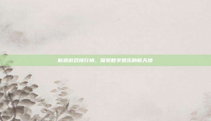新浪游戏排行榜，探索数字娱乐的新天地