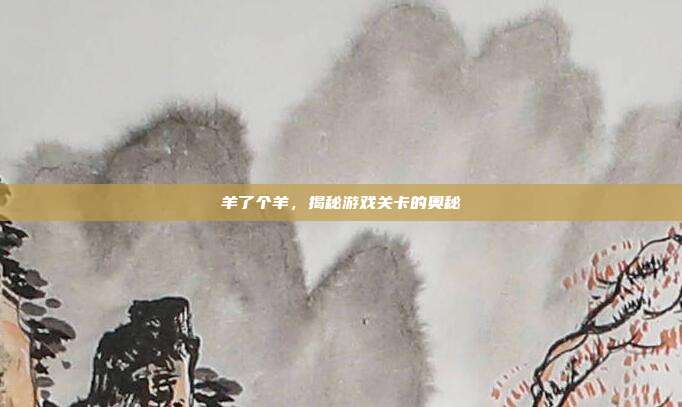 羊了个羊,揭秘游戏关卡的奥秘