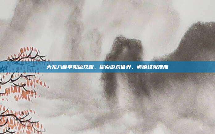 天龙八部单机版攻略，探索游戏世界，解锁终极技能