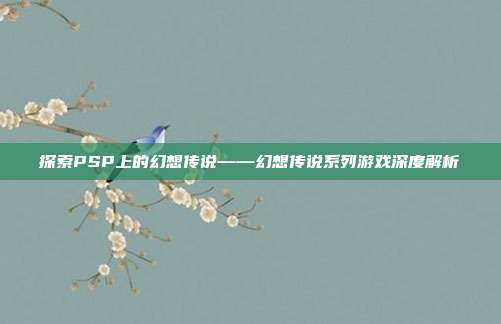 探索PSP上的幻想传说——幻想传说系列游戏深度解析