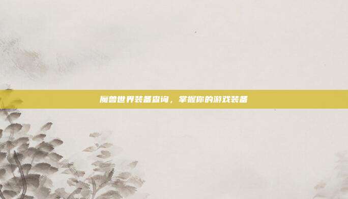 魔兽世界装备查询，掌握你的游戏装备