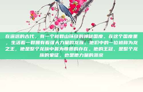 在遥远的古代,有一个被群山环绕的神秘国度。在这个国度里,生活着一群拥有着强大力量的龙族。他们中的一位被称为龙之王,他是整个龙族中最为尊贵的存在。他的王冠,是整个龙族的象征,也是他力量的源泉