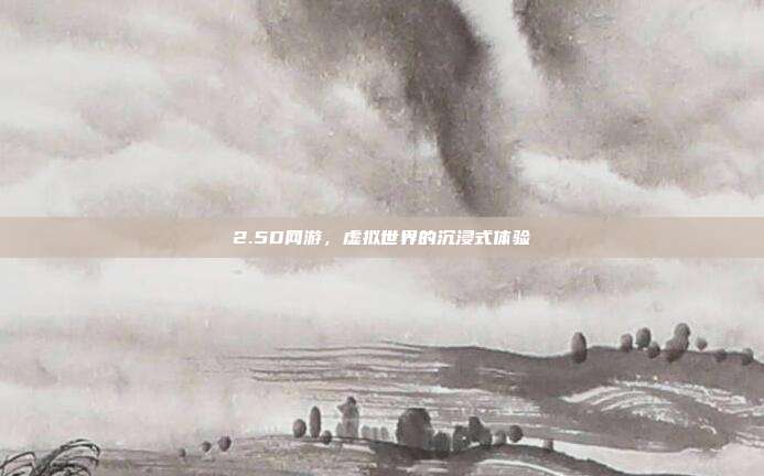 2.5D网游,虚拟世界的沉浸式体验