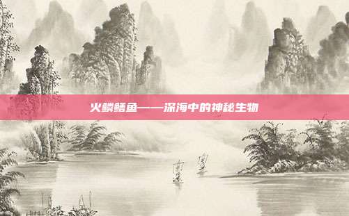 火鳞鳝鱼——深海中的神秘生物