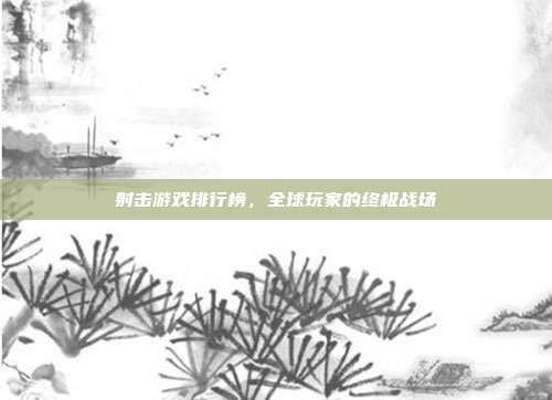 射击游戏排行榜,全球玩家的终极战场