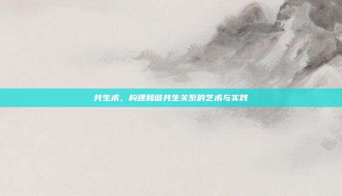 共生术，构建和谐共生关系的艺术与实践