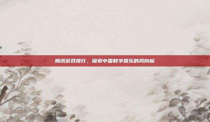 腾讯游戏排行,探索中国数字娱乐的风向标