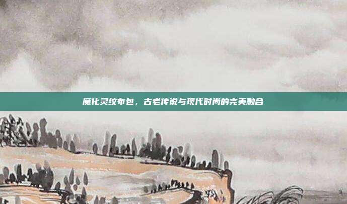 魔化灵纹布包，古老传说与现代时尚的完美融合