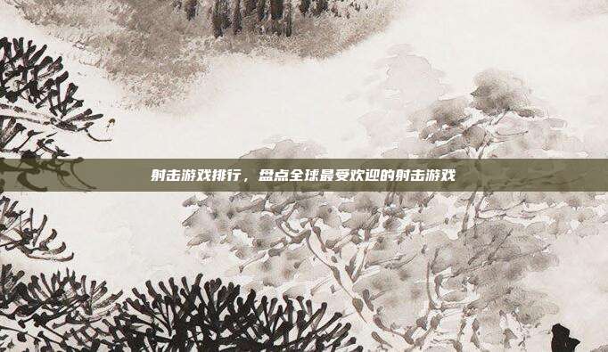 射击游戏排行,盘点全球最受欢迎的射击游戏