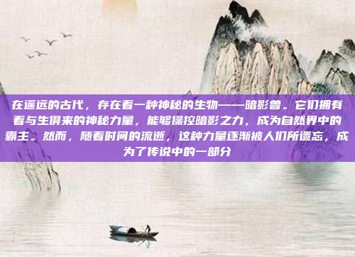 在遥远的古代,存在着一种神秘的生物——暗影兽。它们拥有着与生俱来的神秘力量,能够操控暗影之力,成为自然界中的霸主。然而,随着时间的流逝,这种力量逐渐被人们所遗忘,成为了传说中的一部分
