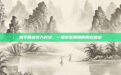 和平精英火力对决，一场紧张刺激的竞技盛宴