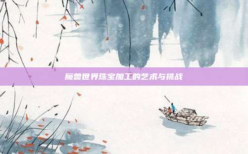 魔兽世界珠宝加工的艺术与挑战
