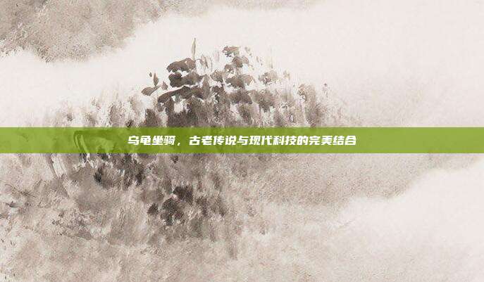 乌龟坐骑,古老传说与现代科技的完美结合