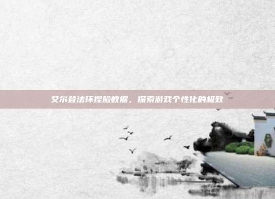 艾尔登法环捏脸数据,探索游戏个性化的极致