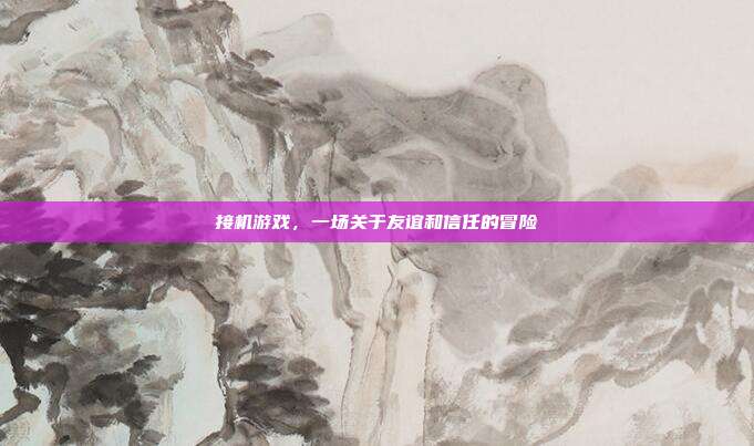 接机游戏,一场关于友谊和信任的冒险