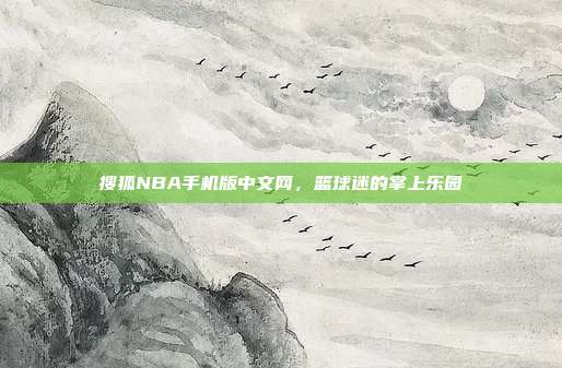 搜狐NBA手机版中文网,篮球迷的掌上乐园