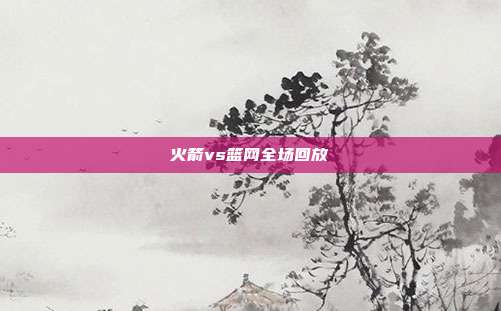 火箭vs篮网全场回放
