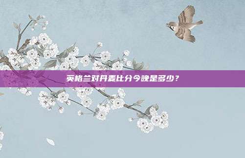 英格兰对丹麦比分今晚是多少?