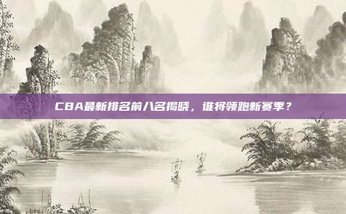 CBA最新排名前八名揭晓,谁将领跑新赛季?