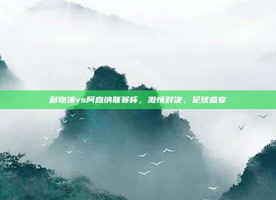 利物浦vs阿森纳联赛杯,激情对决,足球盛宴