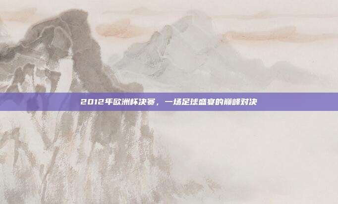 2012年欧洲杯决赛,一场足球盛宴的巅峰对决