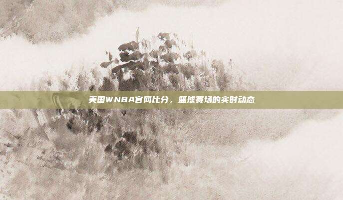 美国WNBA官网比分,篮球赛场的实时动态