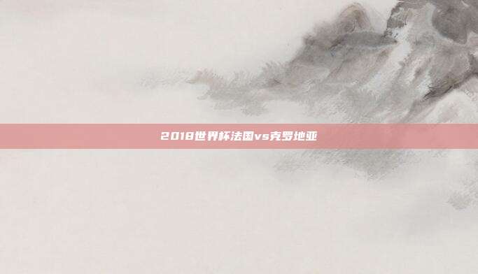 2018世界杯法国vs克罗地亚