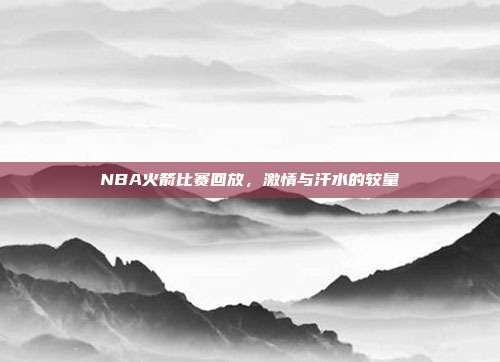 NBA火箭比赛回放,激情与汗水的较量