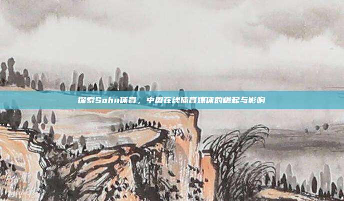 探索Sohu体育,中国在线体育媒体的崛起与影响