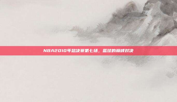 NBA2010年总决赛第七场,篮球的巅峰对决