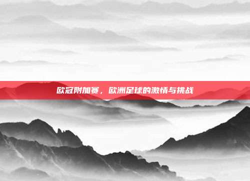 欧冠附加赛,欧洲足球的激情与挑战