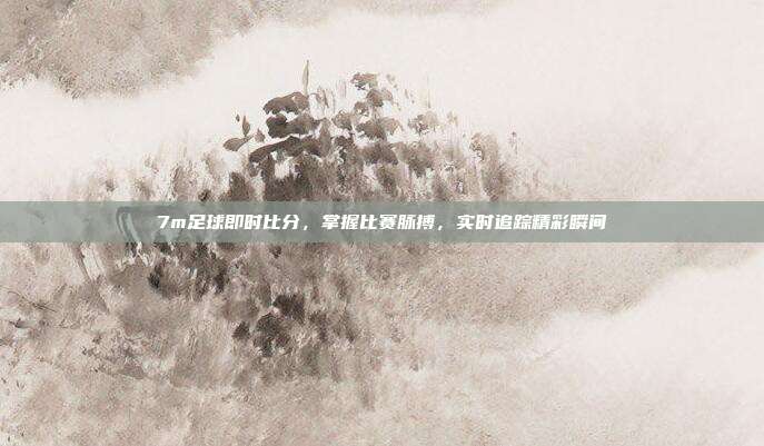 7m足球即时比分,掌握比赛脉搏,实时追踪精彩瞬间