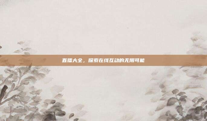 直播大全,探索在线互动的无限可能