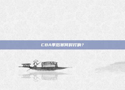 CBA季后赛何时打响？
