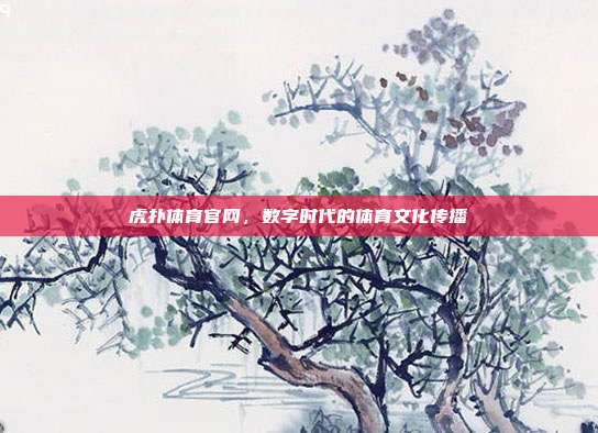 虎扑体育官网,数字时代的体育文化传播